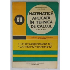 MATEMATICA APLICATA IN TEHNICA DE CALCUL , MANUAL PENTRU CLASA A XII -A de ALEXANDRU I. SCHIOP si MIHAI STANCU , 1980