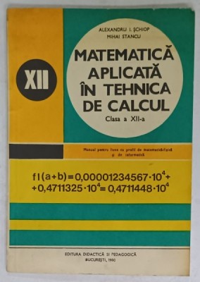MATEMATICA APLICATA IN TEHNICA DE CALCUL , MANUAL PENTRU CLASA A XII -A de ALEXANDRU I. SCHIOP si MIHAI STANCU , 1980 foto