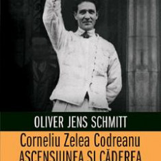 Corneliu Zelea Codreanu. Ascensiunea si caderea capitanului - Oliver Jens Schmitt