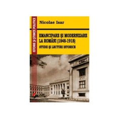 Emancipare si modernizare la romani (1848-1918). Studii si lecturi istorice - Nicolae Isar