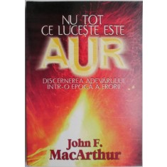 Nu tot ce luceste este aur. Discernerea adevarului intr-o epoca a erorii &ndash; John F. Mac Arthur (putin uzata)