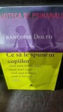 Ce sa le spunem copiilor. Cand sunt foarte mici, cand sunt tristi, cand sunt bolnavi, cand se bucura Opere 1 - Francoise Dolto
