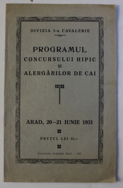 DIVIZIA I - A CAVALERIE - PROGRAMUL CONCURSULUI HIPIC SI ALERGARILOR DE CAI , ARAD , 20 - 21 IUNIE , 1931