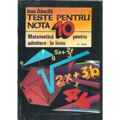 Teste pentru nota 10. Matematica pentru admitere in liceu - Ioan Dancila