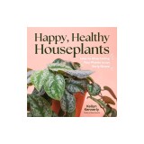 Happy, Healthy Houseplants: How to Stop Loving Your Plants to an Early Grave