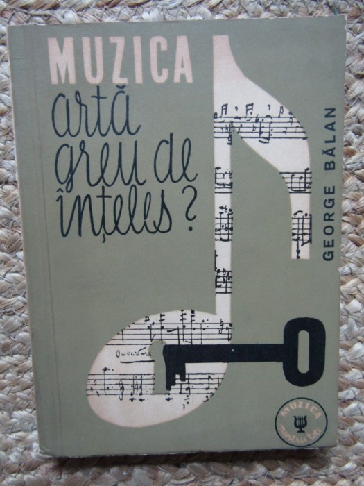 MUZICA ARTA GREU DE INTELES ? - George Balan - Editura Muzicala, 1963, 259 p.