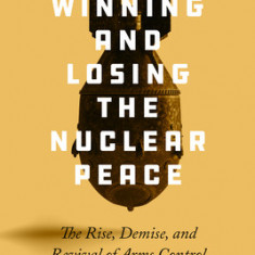 Winning and Losing the Nuclear Peace: The Rise, Demise and Revival of Arms Control