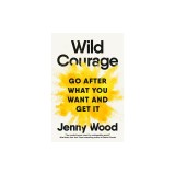 Wild Courage: Go After What You Want and Get It
