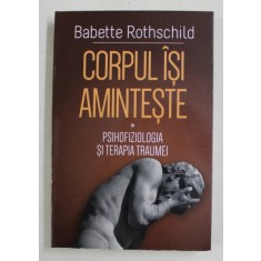 CORPUL ISI AMINTESTE - PSIHOFIZIOLOGIA SI TERAPIA TRAUMEI de BABETTE ROTHSCHILD , 2021