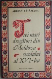 Trei mari dregatori din Moldova secolului XVI - Adrian Vatamanu - Carte Istorie