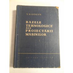 BAZELE TEHNOLOGICE ALE PROIECTARII MASINILOR - V.B. GOKUN
