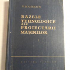 BAZELE TEHNOLOGICE ALE PROIECTARII MASINILOR - V.B. GOKUN