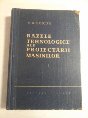 BAZELE TEHNOLOGICE ALE PROIECTARII MASINILOR - V.B. GOKUN foto