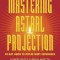 Mastering Astral Projection: 90-Day Guide to Out-Of-Body Experience