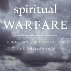 Spiritual Warfare: Christians, Demonization and Deliverance