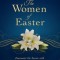 The Women of Easter: Encounter the Savior with Mary of Bethany, Mary of Nazareth, and Mary Magdalene