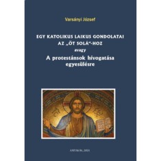 Egy katolikus laikus gondolatai az &ouml;t sol&aacute;-hoz - Avagy A protest&aacute;nsok h&iacute;vogat&aacute;sa egyes&uuml;l&eacute;sre - Vars&aacute;nyi J&oacute;zsef