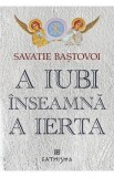 A iubi inseamna a ierta - Savastie Bastovoi