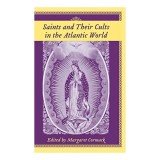 Saints And Their Cults in the Atlantic World (Carolina Lowcountry and the Atlantic World)