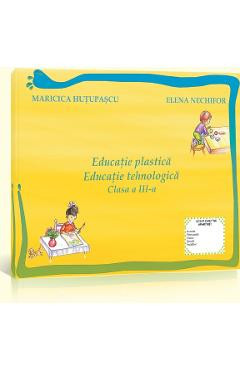 Educatie Plastica. Educatie Tehnologica Cls 3 Maricica Hutupasu, Elena Nechifor foto