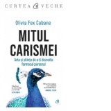 Mitul Carismei. Arta si stiinta de a-ti dezvolta farmecul personal - Olivia Fox Cabane