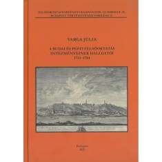 A budai &eacute;s pesti felsőoktat&aacute;s int&eacute;zm&eacute;nyeinek hallgat&oacute;i 1713-1784 - Varga J&uacute;lia