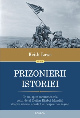 Prizonierii istoriei. Ce ne spun monumentele celui de-al Doilea Razboi Mondial despre istoria noastra si despre noi insine &amp;ndash; Keith Lowe foto