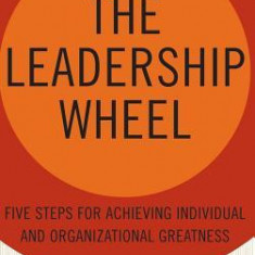 The Leadership Wheel: Five Steps for Achieving Individual and Organizational Greatness