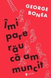 &Icirc;mi pare rău că am muncit - Paperback brosat - George Bonea - Univers