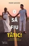 O sa fiu tatic! Tot ce trebuie sa stii ca sa devii un tata desavarsit/Woods Mark