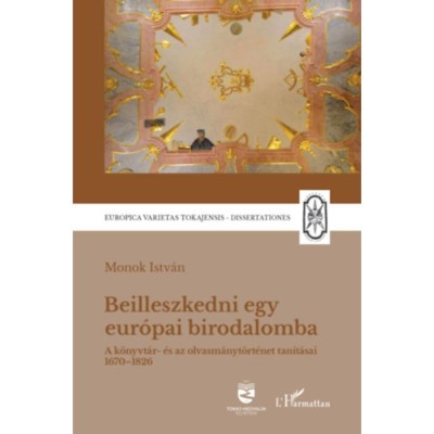 Beilleszkedni egy eur&amp;oacute;pai birodalomba - A k&amp;ouml;nyvt&amp;aacute;r- &amp;eacute;s az olvasm&amp;aacute;nyt&amp;ouml;rt&amp;eacute;net tan&amp;iacute;t&amp;aacute;sai 1670-1826 - Monok Istv&amp;aacute;n foto