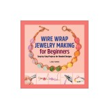 Wire Wrap Jewelry Making for Beginners: Step-By-Step Projects for Beaded Designs