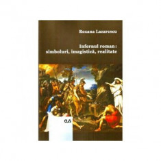 Infernul roman: simboluri, imagistica, realitate - Roxana Lazarescu