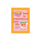 How to Romanticize Your Life: Joyful Tips and Advice to Elevate Every Day