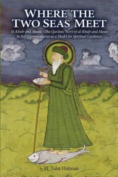 Where the Two Seas Meet: Al-Khidr and Moses--The Qur&#039;anic Story of Al-Khidr and Moses in Sufi Commentaries as a Model for Spiritual Guidance