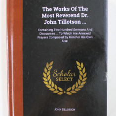 THE WORKS OF THE MOST REVEREND DR. JOHN TILLOTSON ....1722 , EDITIE ANASTATICA , APARUT ANII ' 2000