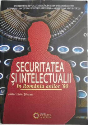 Securitatea si intelectualii in Romania anilor &amp;#039;80 &amp;ndash; Liviu Taranu (editor) foto