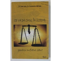 CE VA DA OMUL IN SCHIMB PENTRU SUFLETUL SAU ? de PREOT CONSTANTIN NECULA , 2013