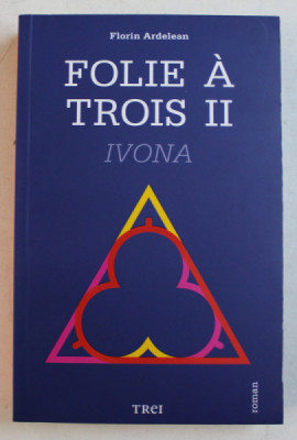 FOLIE A TROIS - roman de FLORIN ARDELEAN , VOLUMUL II - IVONA , 2015 foto