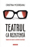Teatrul ca rezistenta. Oameni de teatru in arhivele Securitatii - Cristina Modreanu