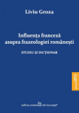 Influența franceză asupra frazeologiei rom&acirc;nești - Paperback brosat - Liviu Groza - Editura Universității din București