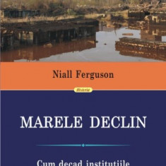 Marele declin. Cum decad institutiile si mor economiile - Niall Ferguson