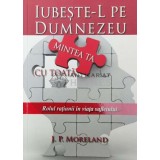 Iubeste-l pe Dumnezeu cu toată mintea ta - 2014 - J. P. MORELAND ($W63)