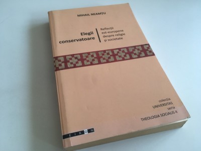 MIHAIL NEAMTU, ELEGII CONSERVATOARE. REFLECTII EST-EUROPENE DESPRE RELIGIE SI SOCIETATE. COLECTIA UNIVERSITAS/ THEOLOGIA SOCIALIS- 4 foto