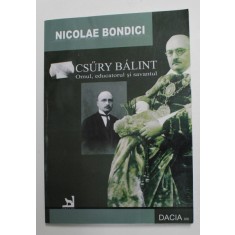 CSURY BALINT- OMUL , EDUCATORUL SI SAVANTUL de NICOLAE BONDICI , 2011