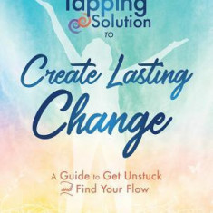 Tapping Solution to Create Lasting Change: A Guide to Get Unstuck and Find Your Flow