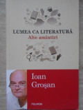 LUMEA CA LITERATURA. ALTE AMINTIRI-IOAN GROSAN