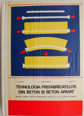 Tehnologia prefabricatelor din beton si beton armat. Manual pentru licee de specialitate, anii III, IV si V, si scoli de maistri &amp;ndash; C. Ciolacu foto