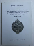 CATALOGUL CARTII ROMANESTI VECHI SI RARE DIN COLECTIA MUZEULUI MUNICIPIULUI BUCURESTI ( 1648 - 1829) de STEFANIA - CECILIA STEFAN , 2008