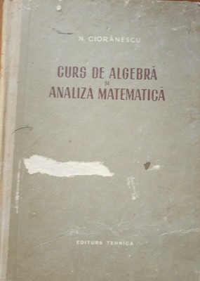 CURS DE ALGEBRA SI ANALIZA MATEMATICA ~ N. CIORANESCU, 1955 foto